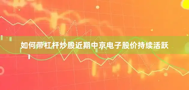 如何带杠杆炒股近期中京电子股价持续活跃