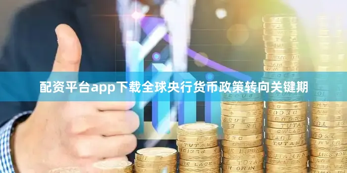 配资平台app下载全球央行货币政策转向关键期