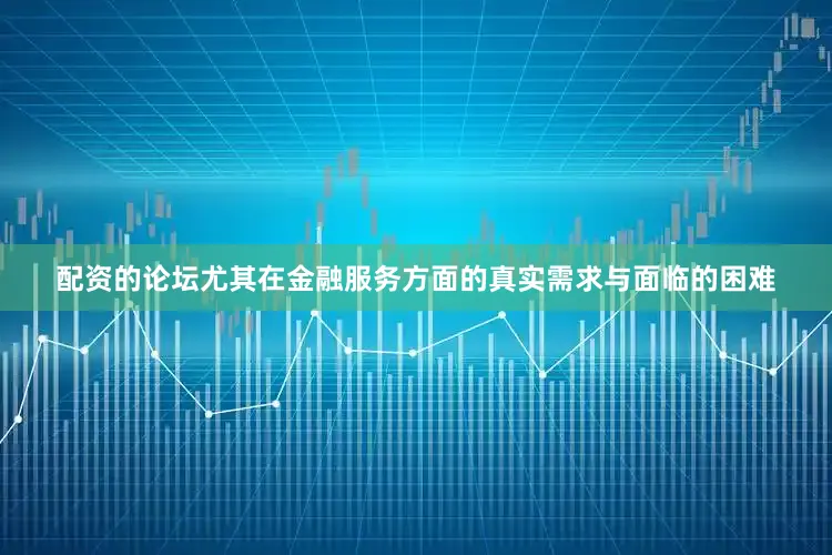 配资的论坛尤其在金融服务方面的真实需求与面临的困难