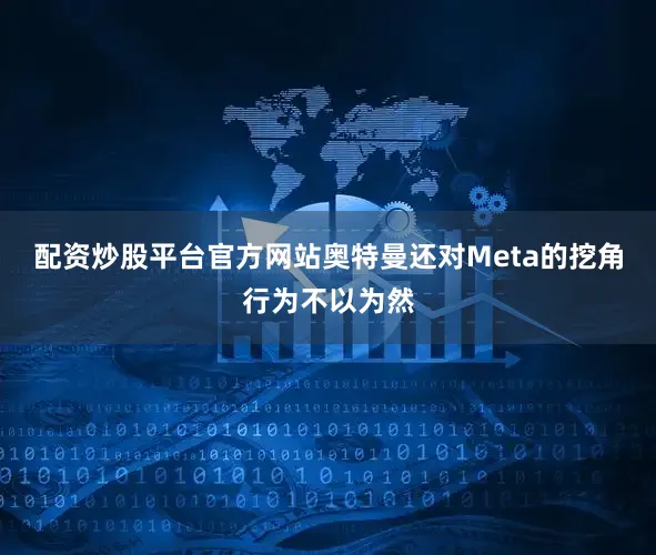 配资炒股平台官方网站奥特曼还对Meta的挖角行为不以为然