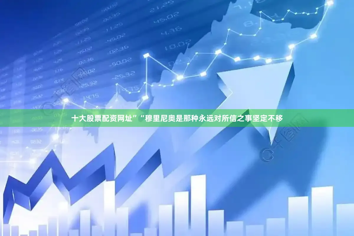 十大股票配资网址”“穆里尼奥是那种永远对所信之事坚定不移