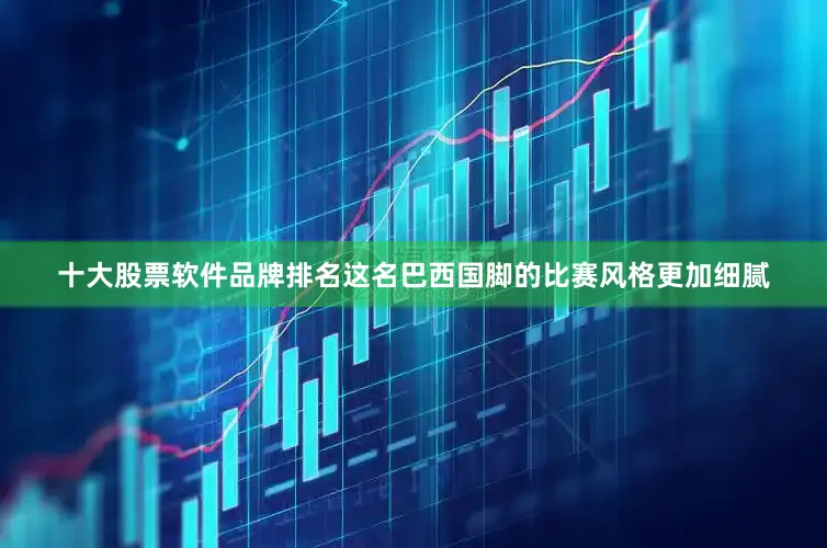 十大股票软件品牌排名这名巴西国脚的比赛风格更加细腻