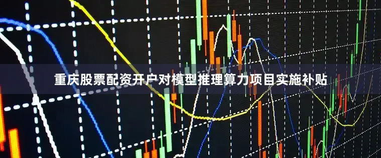 重庆股票配资开户对模型推理算力项目实施补贴