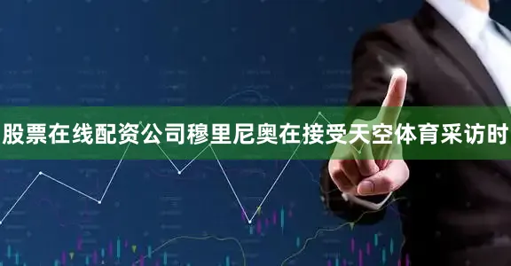 股票在线配资公司穆里尼奥在接受天空体育采访时