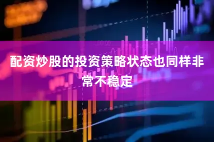 配资炒股的投资策略状态也同样非常不稳定