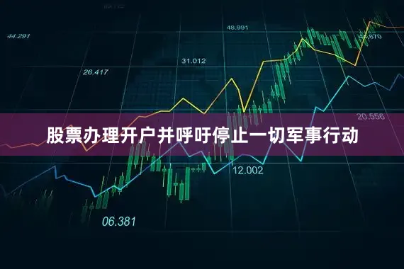 股票办理开户并呼吁停止一切军事行动