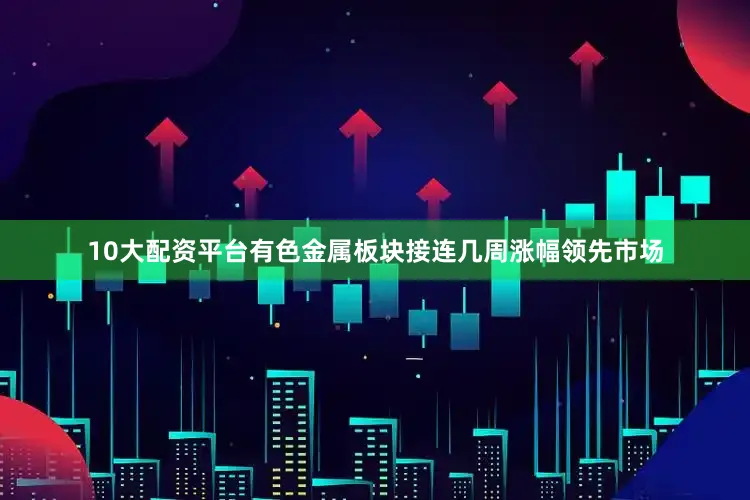 10大配资平台有色金属板块接连几周涨幅领先市场