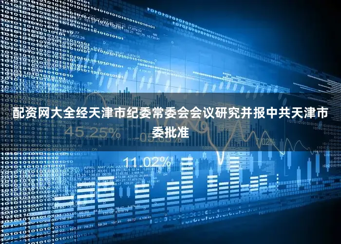配资网大全经天津市纪委常委会会议研究并报中共天津市委批准