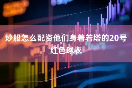 炒股怎么配资他们身着若塔的20号红色球衣