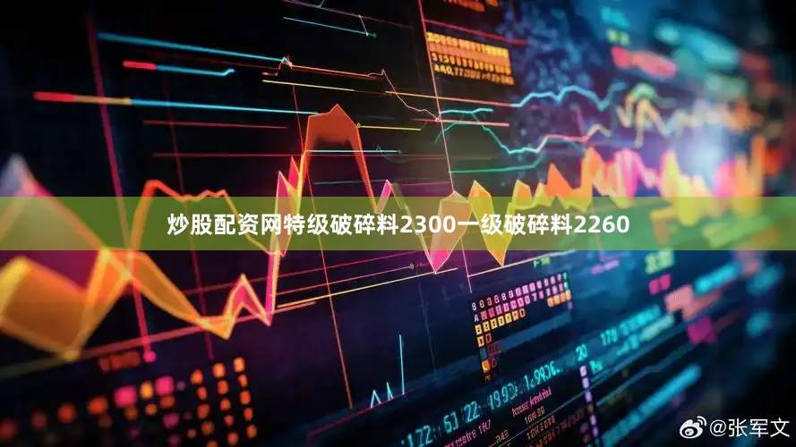 炒股配资网特级破碎料2300一级破碎料2260