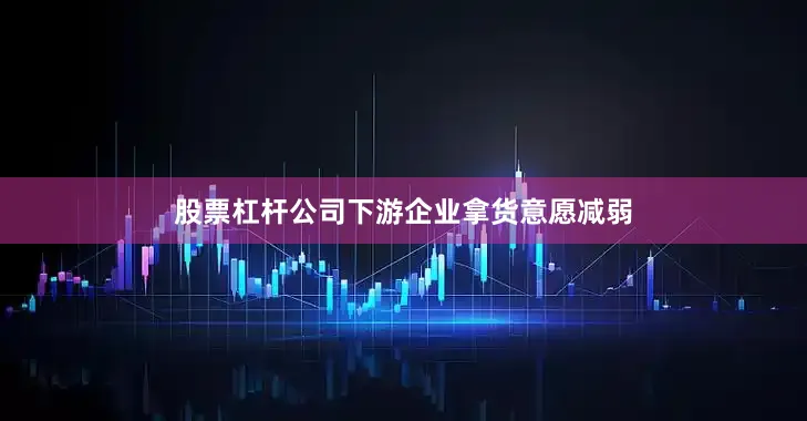 股票杠杆公司下游企业拿货意愿减弱
