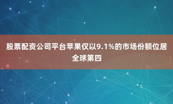 股票配资公司平台苹果仅以9.1%的市场份额位居全球第四
