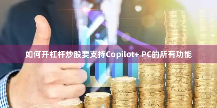如何开杠杆炒股要支持Copilot+ PC的所有功能