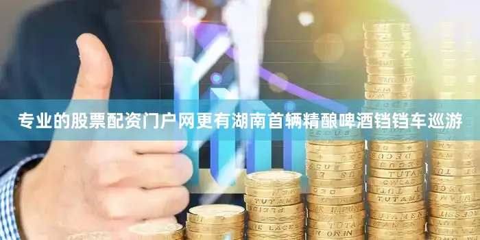 专业的股票配资门户网更有湖南首辆精酿啤酒铛铛车巡游