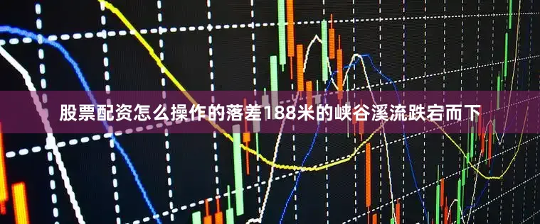 股票配资怎么操作的落差188米的峡谷溪流跌宕而下