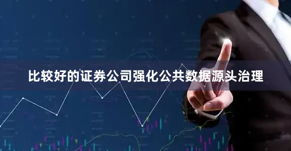 比较好的证券公司强化公共数据源头治理