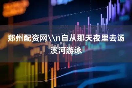 郑州配资网\n自从那天夜里去汤溪河游泳