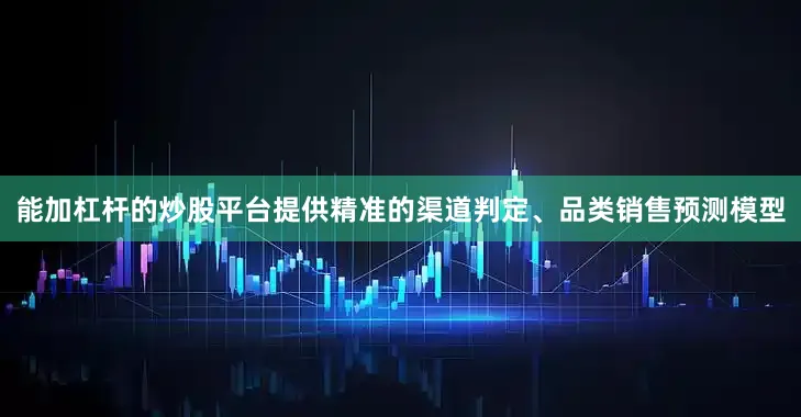 能加杠杆的炒股平台提供精准的渠道判定、品类销售预测模型