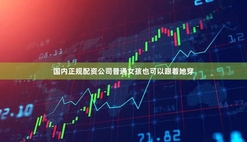 国内正规配资公司普通女孩也可以跟着她穿