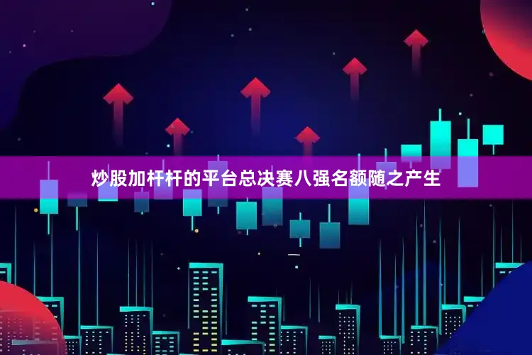 炒股加杆杆的平台总决赛八强名额随之产生