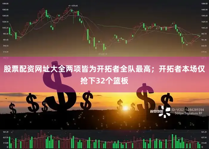 股票配资网址大全两项皆为开拓者全队最高；开拓者本场仅抢下32个篮板