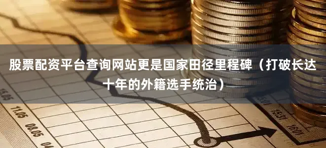 股票配资平台查询网站更是国家田径里程碑（打破长达十年的外籍选手统治）