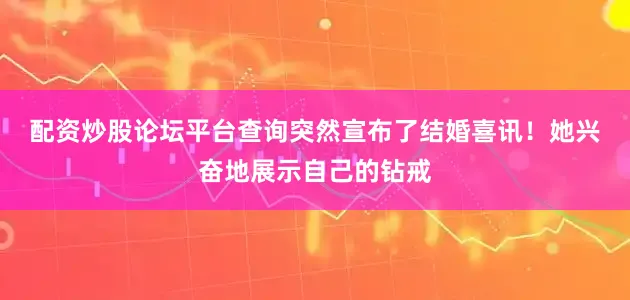配资炒股论坛平台查询突然宣布了结婚喜讯！　　她兴奋地展示自己的钻戒