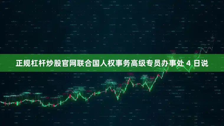 正规杠杆炒股官网联合国人权事务高级专员办事处 4 日说