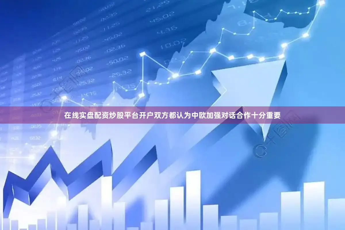 在线实盘配资炒股平台开户双方都认为中欧加强对话合作十分重要