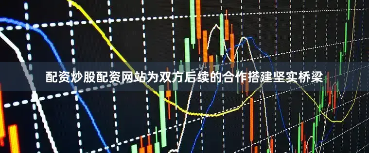配资炒股配资网站为双方后续的合作搭建坚实桥梁