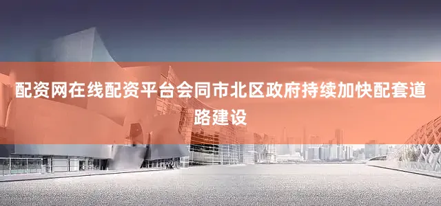 配资网在线配资平台会同市北区政府持续加快配套道路建设