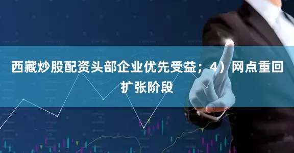 西藏炒股配资头部企业优先受益；4）网点重回扩张阶段