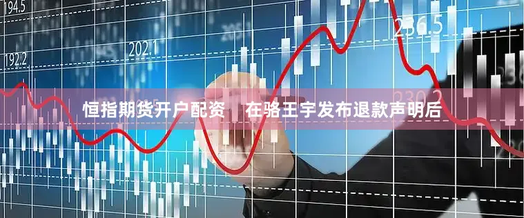 恒指期货开户配资    在骆王宇发布退款声明后