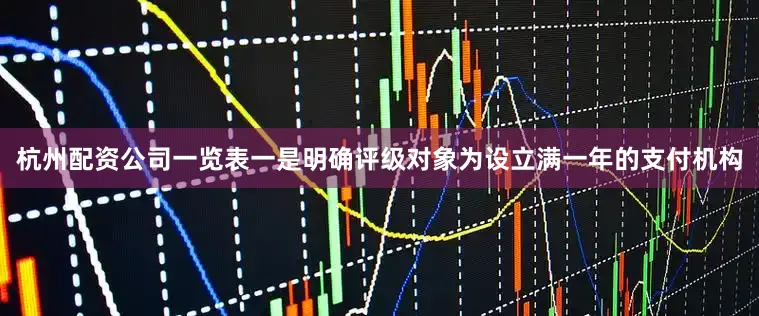 杭州配资公司一览表一是明确评级对象为设立满一年的支付机构