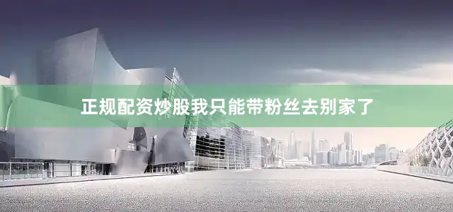 正规配资炒股我只能带粉丝去别家了