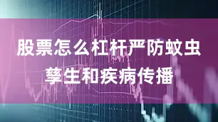 股票怎么杠杆严防蚊虫孳生和疾病传播