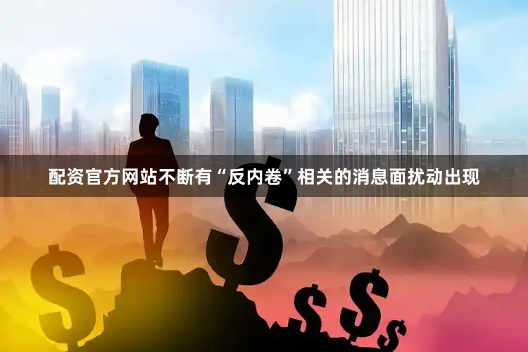 配资官方网站不断有“反内卷”相关的消息面扰动出现