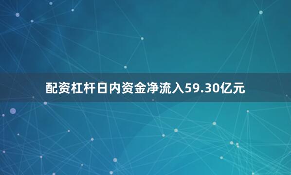 配资杠杆日内资金净流入59.30亿元