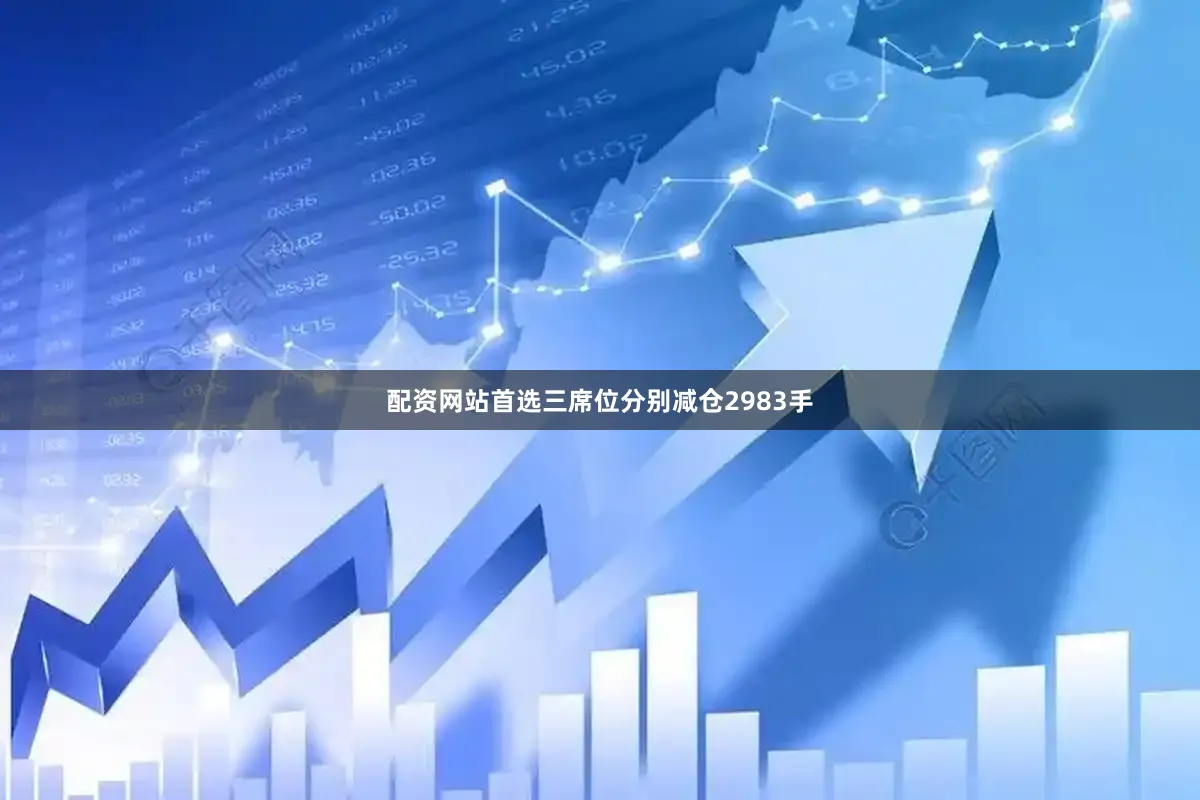 配资网站首选三席位分别减仓2983手