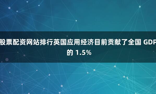 股票配资网站排行英国应用经济目前贡献了全国 GDP 的 1.5%