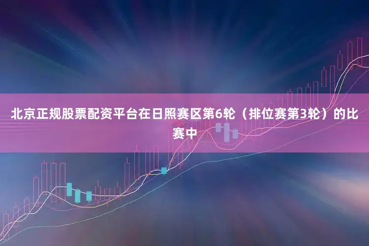 北京正规股票配资平台在日照赛区第6轮（排位赛第3轮）的比赛中