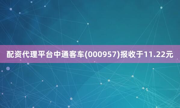 配资代理平台中通客车(000957)报收于11.22元
