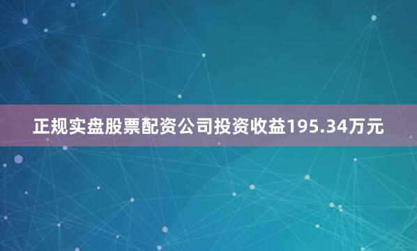 正规实盘股票配资公司投资收益195.34万元