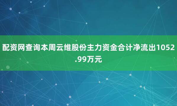 配资网查询本周云维股份主力资金合计净流出1052.99万元