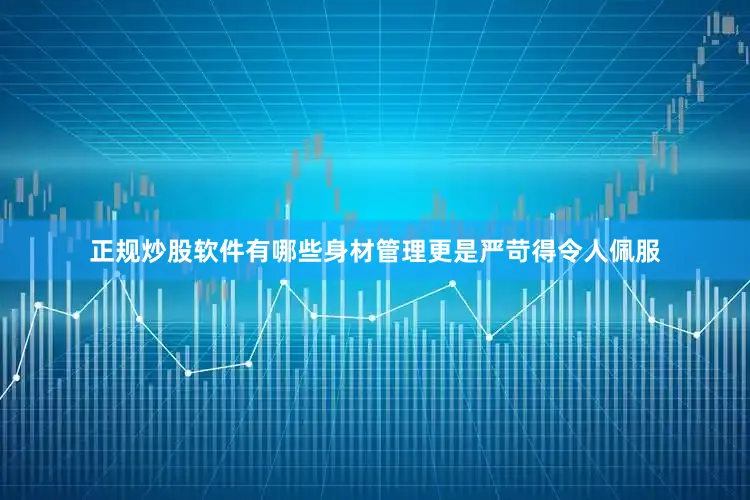 正规炒股软件有哪些身材管理更是严苛得令人佩服