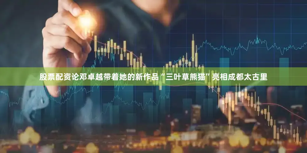 股票配资论邓卓越带着她的新作品“三叶草熊猫”亮相成都太古里