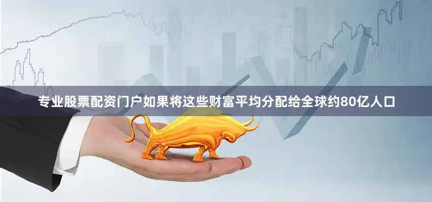 专业股票配资门户如果将这些财富平均分配给全球约80亿人口
