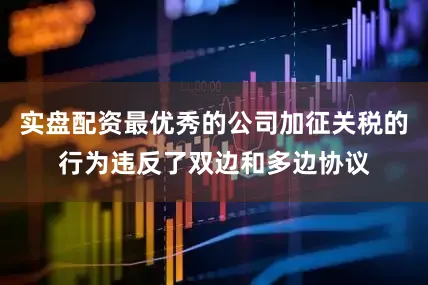 实盘配资最优秀的公司加征关税的行为违反了双边和多边协议