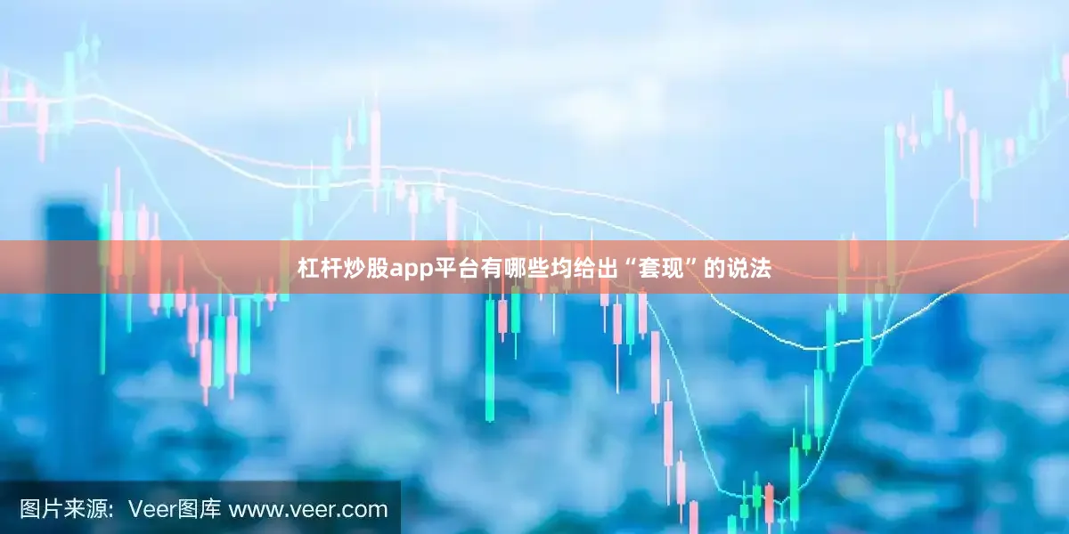 杠杆炒股app平台有哪些均给出“套现”的说法