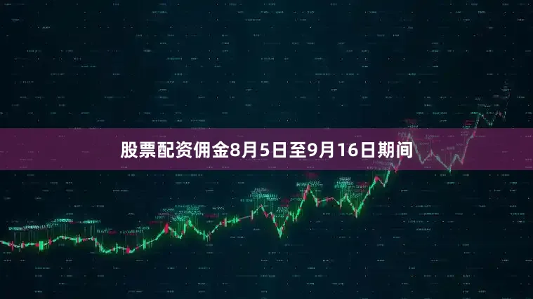 股票配资佣金8月5日至9月16日期间